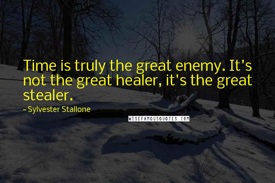 Sylvester Stallone Quotes: Time is truly the great enemy. It's not the great healer, it's the great stealer.