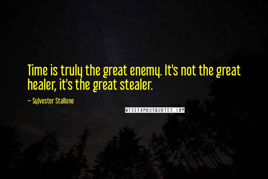 Sylvester Stallone Quotes: Time is truly the great enemy. It's not the great healer, it's the great stealer.