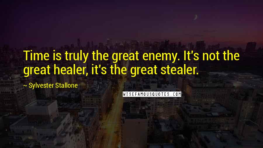 Sylvester Stallone Quotes: Time is truly the great enemy. It's not the great healer, it's the great stealer.