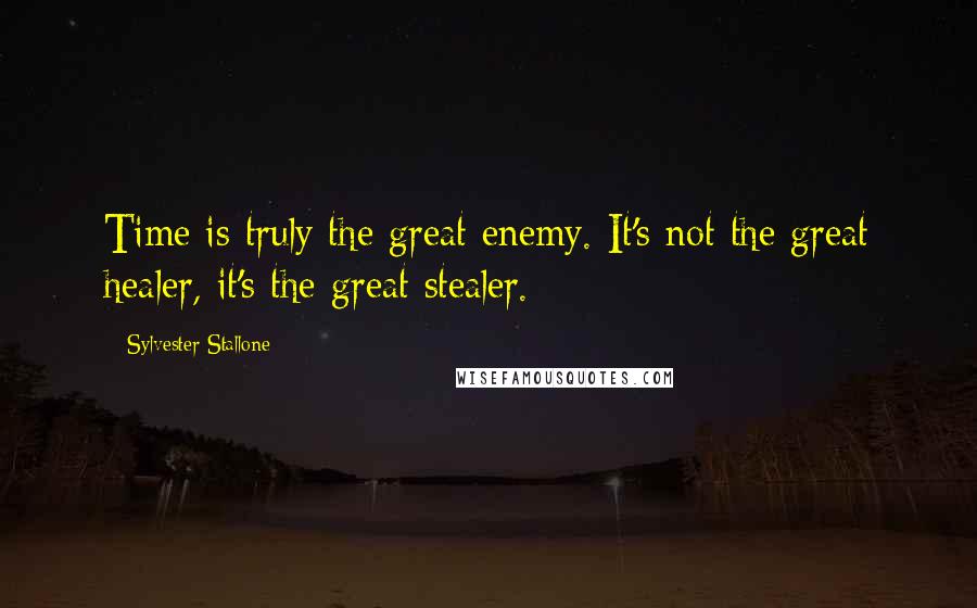 Sylvester Stallone Quotes: Time is truly the great enemy. It's not the great healer, it's the great stealer.