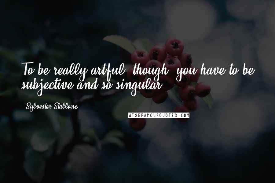 Sylvester Stallone Quotes: To be really artful, though, you have to be subjective and so singular.