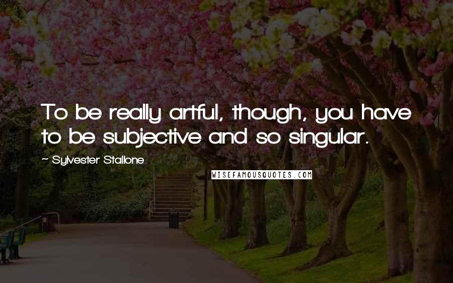 Sylvester Stallone Quotes: To be really artful, though, you have to be subjective and so singular.