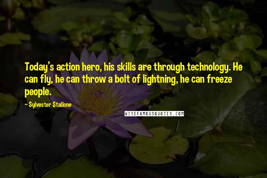 Sylvester Stallone Quotes: Today's action hero, his skills are through technology. He can fly, he can throw a bolt of lightning, he can freeze people.