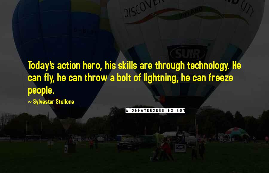 Sylvester Stallone Quotes: Today's action hero, his skills are through technology. He can fly, he can throw a bolt of lightning, he can freeze people.