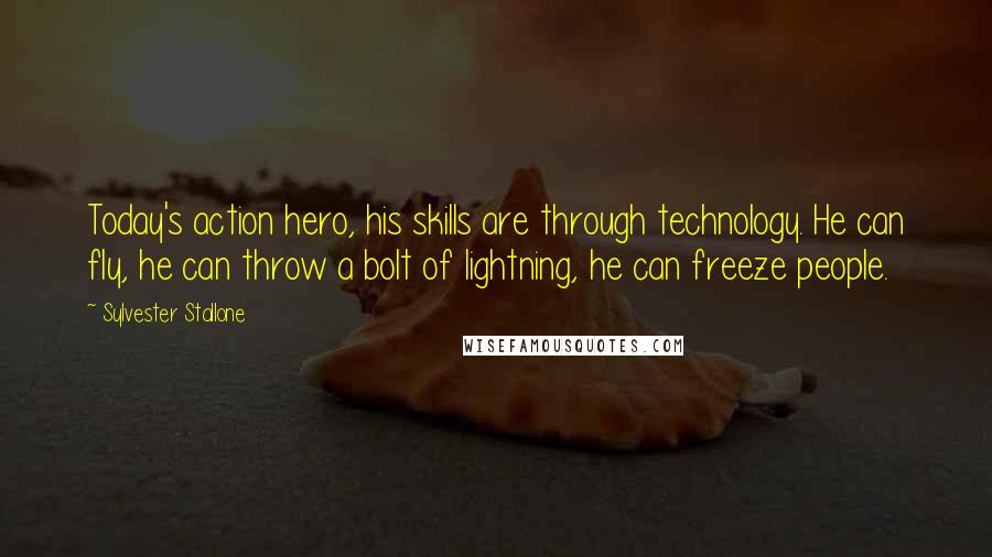 Sylvester Stallone Quotes: Today's action hero, his skills are through technology. He can fly, he can throw a bolt of lightning, he can freeze people.