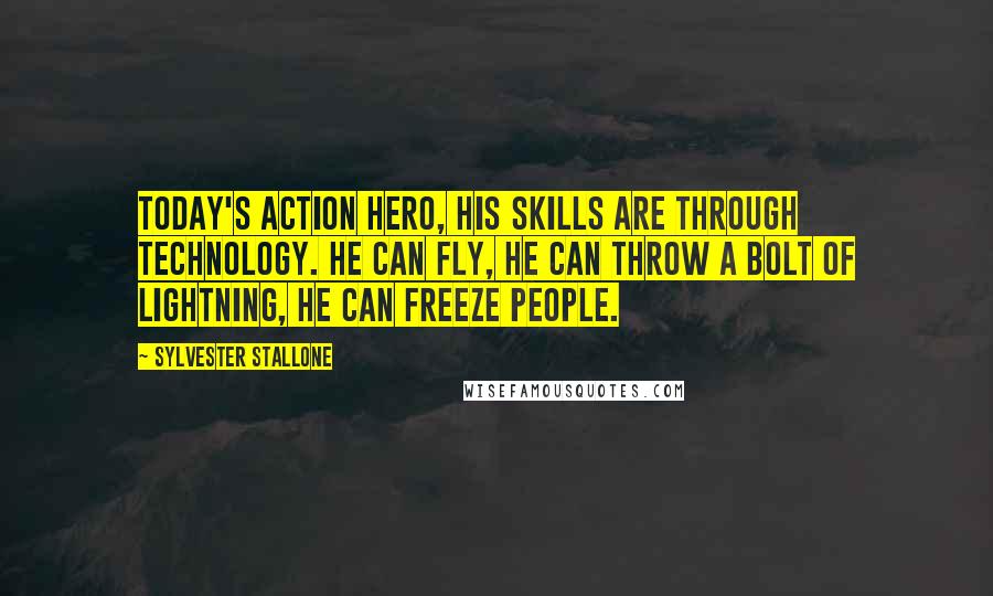 Sylvester Stallone Quotes: Today's action hero, his skills are through technology. He can fly, he can throw a bolt of lightning, he can freeze people.