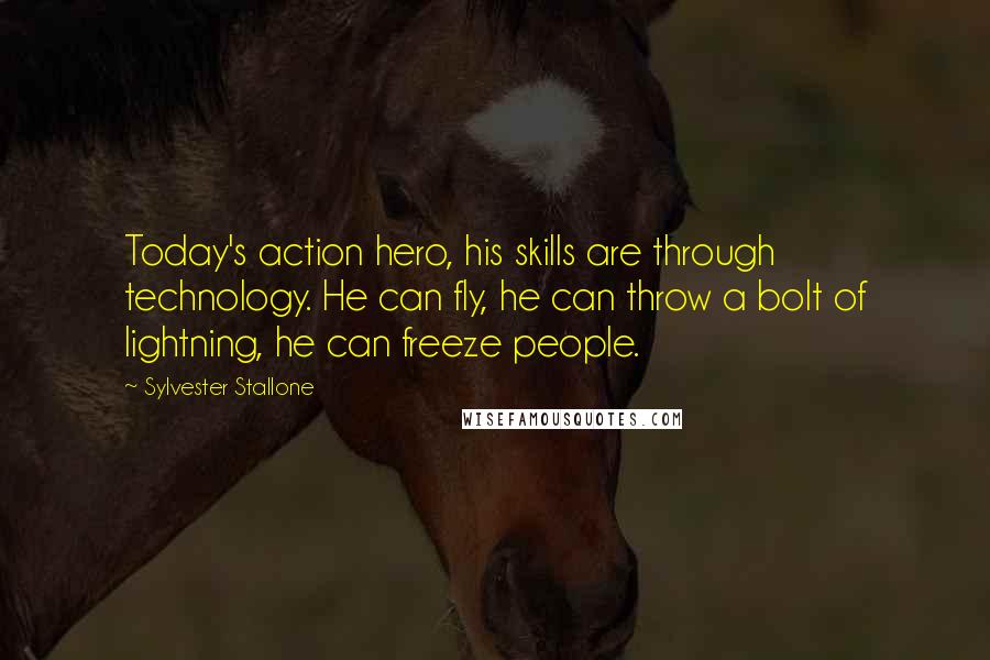 Sylvester Stallone Quotes: Today's action hero, his skills are through technology. He can fly, he can throw a bolt of lightning, he can freeze people.