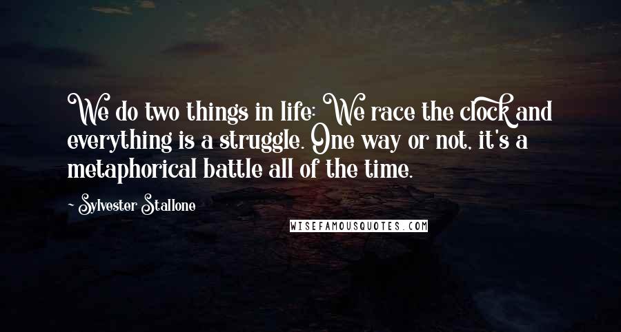 Sylvester Stallone Quotes: We do two things in life: We race the clock and everything is a struggle. One way or not, it's a metaphorical battle all of the time.