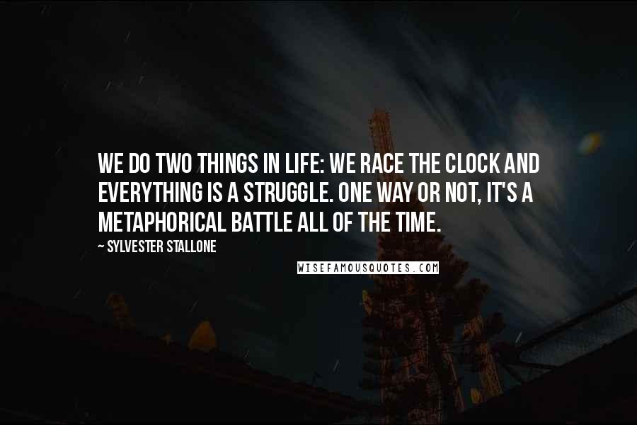 Sylvester Stallone Quotes: We do two things in life: We race the clock and everything is a struggle. One way or not, it's a metaphorical battle all of the time.