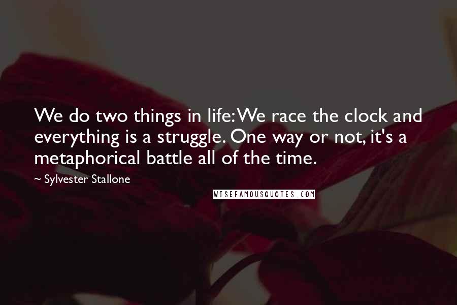 Sylvester Stallone Quotes: We do two things in life: We race the clock and everything is a struggle. One way or not, it's a metaphorical battle all of the time.