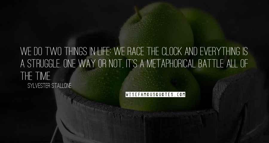 Sylvester Stallone Quotes: We do two things in life: We race the clock and everything is a struggle. One way or not, it's a metaphorical battle all of the time.