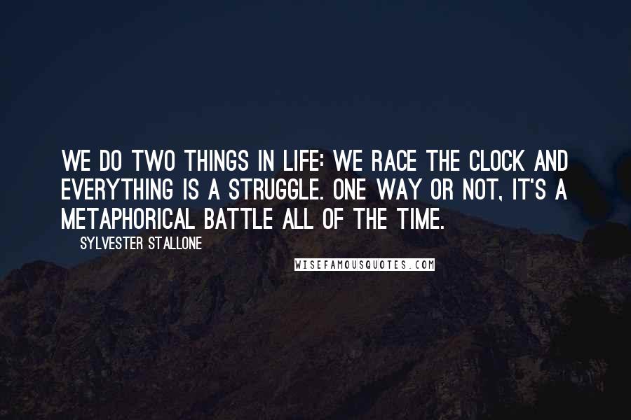 Sylvester Stallone Quotes: We do two things in life: We race the clock and everything is a struggle. One way or not, it's a metaphorical battle all of the time.