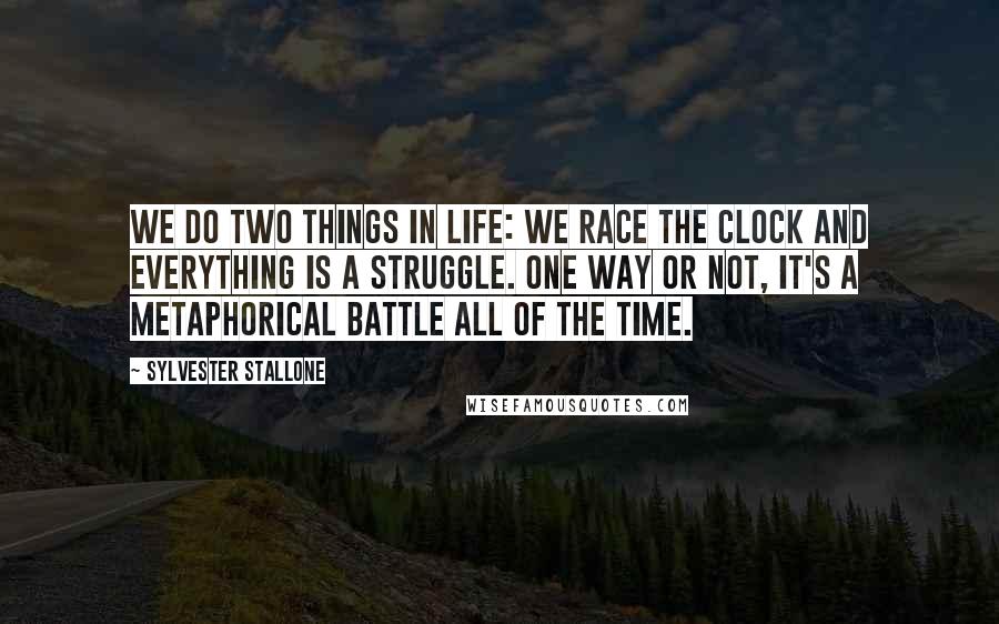 Sylvester Stallone Quotes: We do two things in life: We race the clock and everything is a struggle. One way or not, it's a metaphorical battle all of the time.