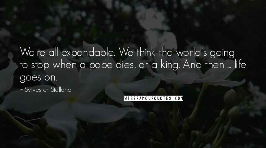 Sylvester Stallone Quotes: We're all expendable. We think the world's going to stop when a pope dies, or a king. And then ... life goes on.