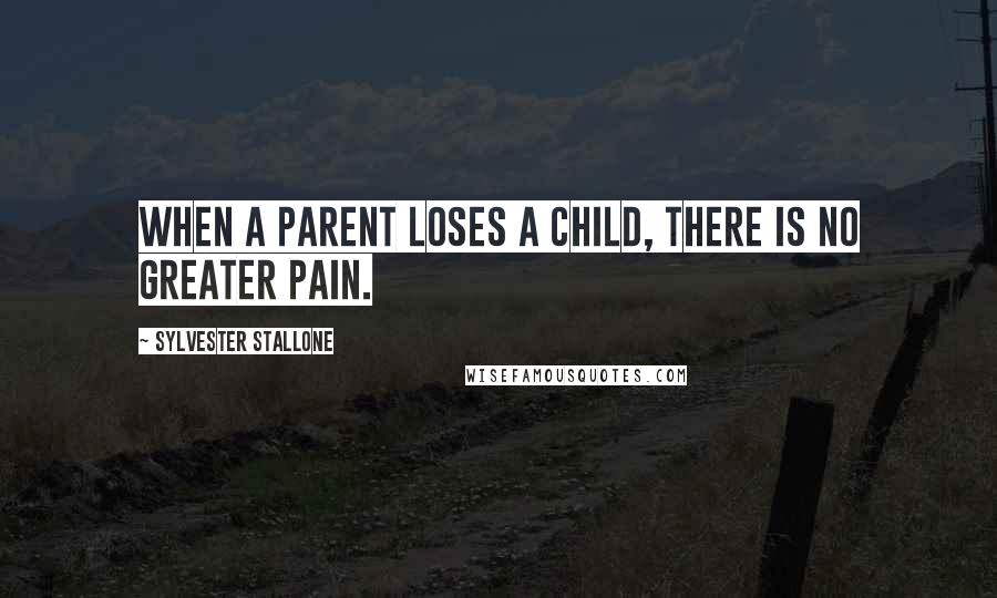 Sylvester Stallone Quotes: When a parent loses a child, there is no greater pain.
