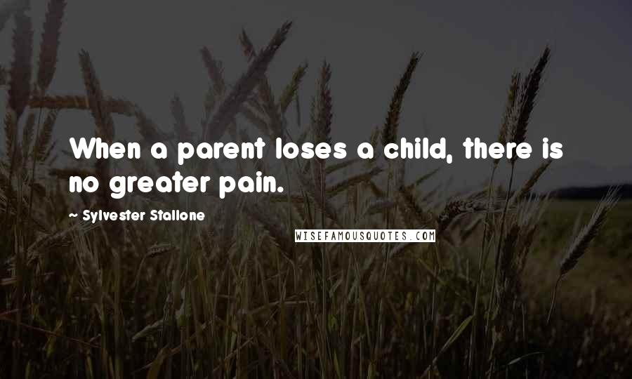 Sylvester Stallone Quotes: When a parent loses a child, there is no greater pain.