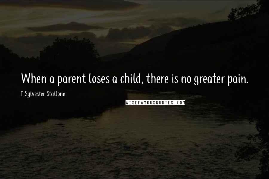 Sylvester Stallone Quotes: When a parent loses a child, there is no greater pain.