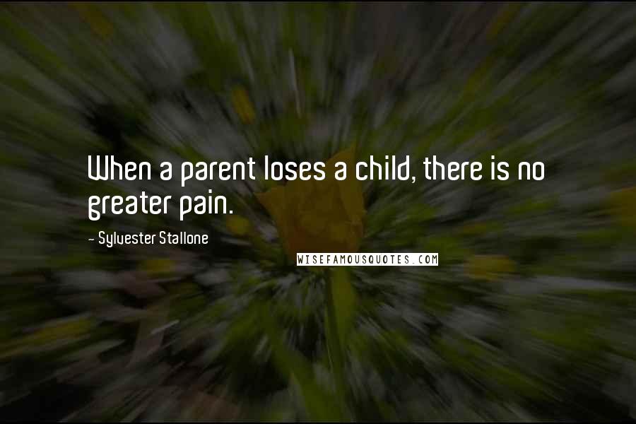 Sylvester Stallone Quotes: When a parent loses a child, there is no greater pain.