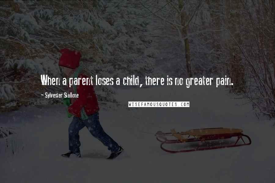 Sylvester Stallone Quotes: When a parent loses a child, there is no greater pain.