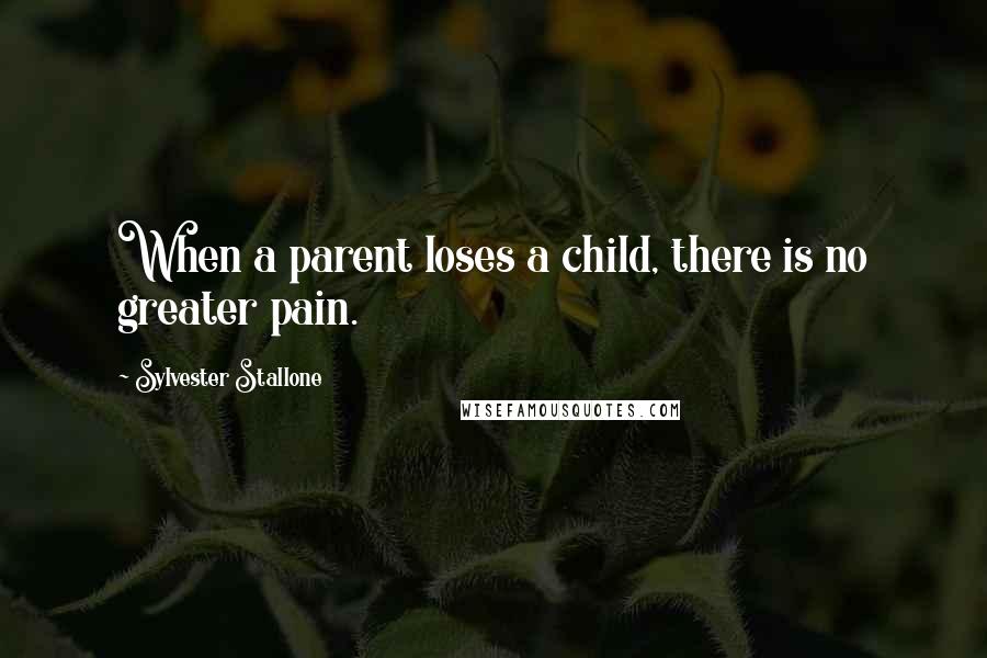 Sylvester Stallone Quotes: When a parent loses a child, there is no greater pain.