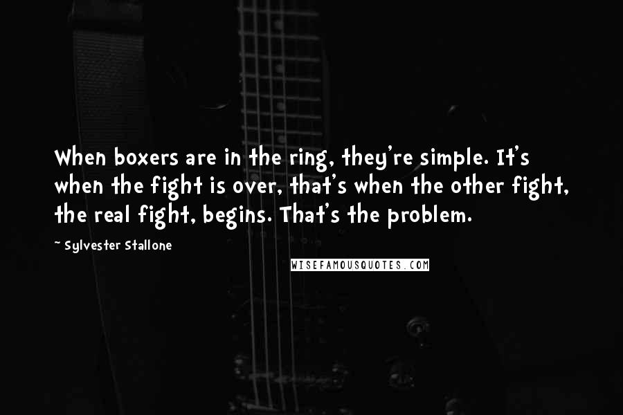 Sylvester Stallone Quotes: When boxers are in the ring, they're simple. It's when the fight is over, that's when the other fight, the real fight, begins. That's the problem.