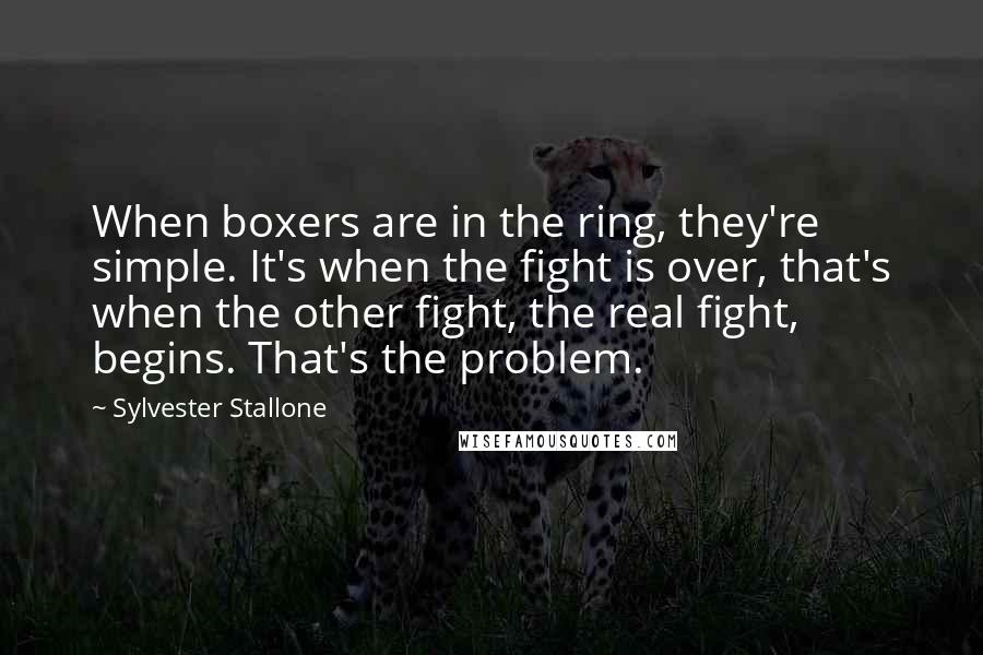 Sylvester Stallone Quotes: When boxers are in the ring, they're simple. It's when the fight is over, that's when the other fight, the real fight, begins. That's the problem.