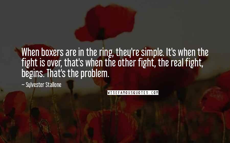 Sylvester Stallone Quotes: When boxers are in the ring, they're simple. It's when the fight is over, that's when the other fight, the real fight, begins. That's the problem.