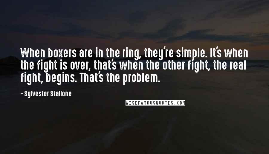 Sylvester Stallone Quotes: When boxers are in the ring, they're simple. It's when the fight is over, that's when the other fight, the real fight, begins. That's the problem.