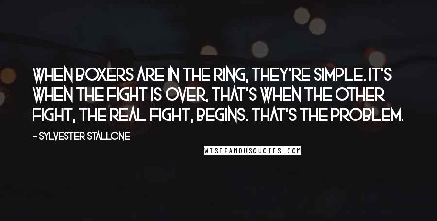 Sylvester Stallone Quotes: When boxers are in the ring, they're simple. It's when the fight is over, that's when the other fight, the real fight, begins. That's the problem.