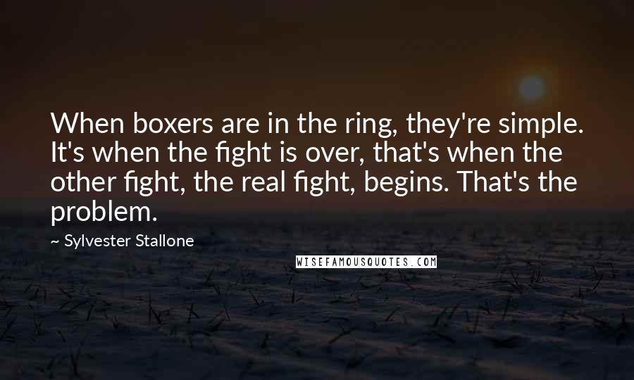 Sylvester Stallone Quotes: When boxers are in the ring, they're simple. It's when the fight is over, that's when the other fight, the real fight, begins. That's the problem.