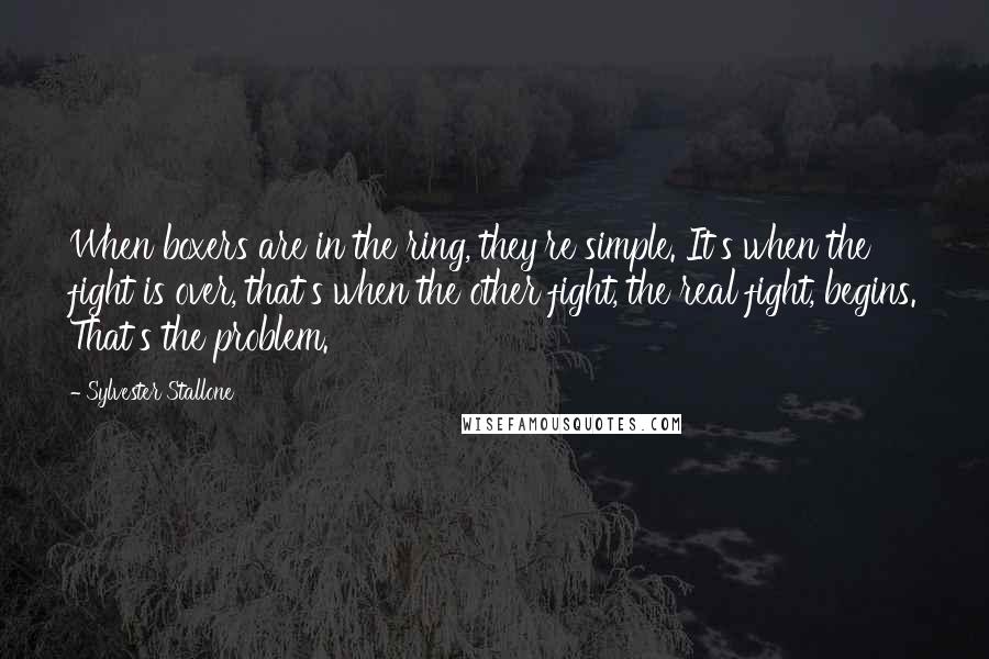 Sylvester Stallone Quotes: When boxers are in the ring, they're simple. It's when the fight is over, that's when the other fight, the real fight, begins. That's the problem.