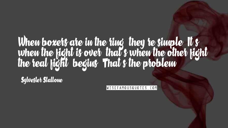 Sylvester Stallone Quotes: When boxers are in the ring, they're simple. It's when the fight is over, that's when the other fight, the real fight, begins. That's the problem.