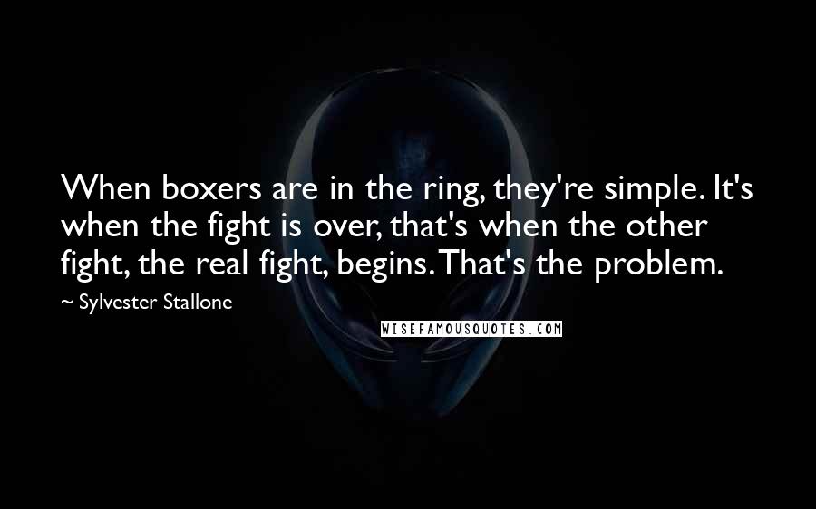 Sylvester Stallone Quotes: When boxers are in the ring, they're simple. It's when the fight is over, that's when the other fight, the real fight, begins. That's the problem.