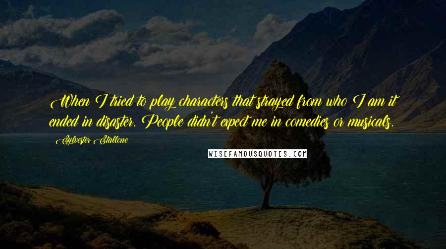 Sylvester Stallone Quotes: When I tried to play characters that strayed from who I am it ended in disaster. People didn't expect me in comedies or musicals.