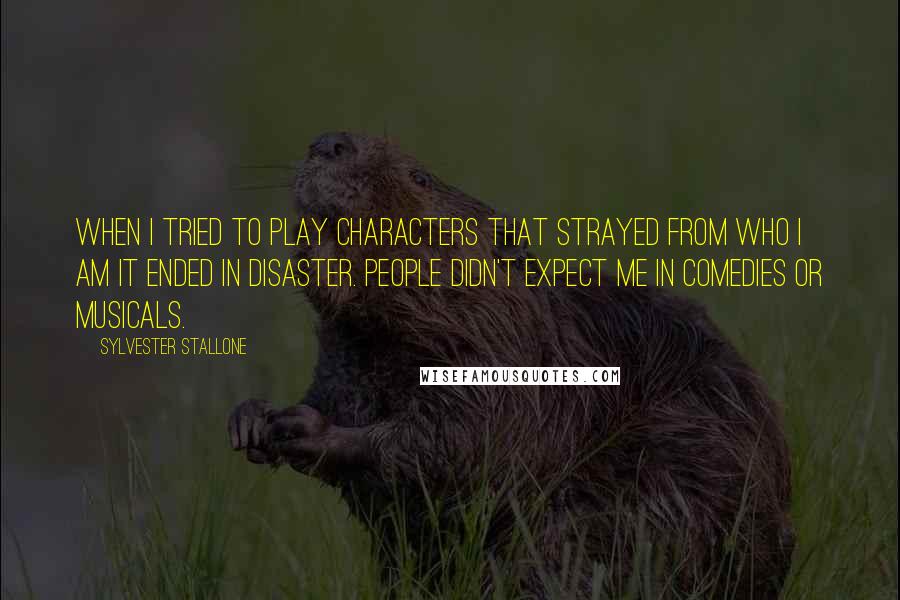 Sylvester Stallone Quotes: When I tried to play characters that strayed from who I am it ended in disaster. People didn't expect me in comedies or musicals.