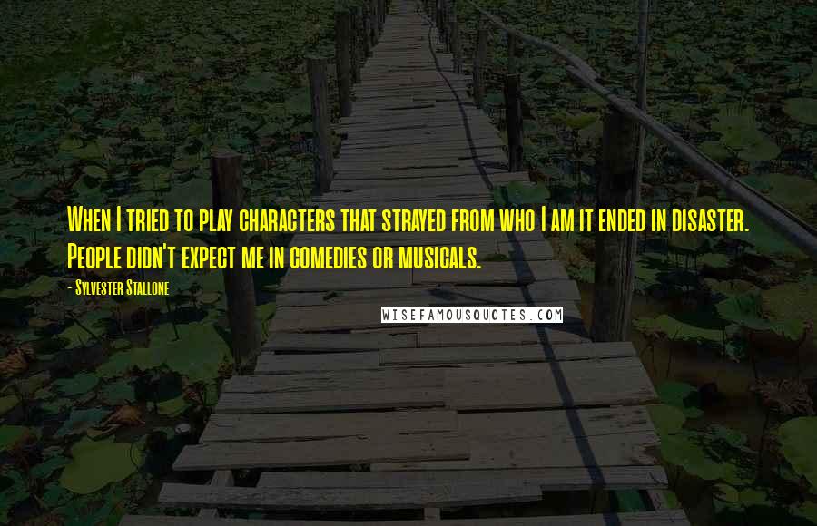 Sylvester Stallone Quotes: When I tried to play characters that strayed from who I am it ended in disaster. People didn't expect me in comedies or musicals.