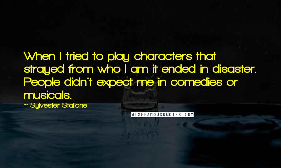 Sylvester Stallone Quotes: When I tried to play characters that strayed from who I am it ended in disaster. People didn't expect me in comedies or musicals.