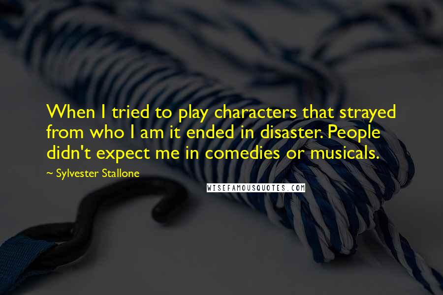 Sylvester Stallone Quotes: When I tried to play characters that strayed from who I am it ended in disaster. People didn't expect me in comedies or musicals.