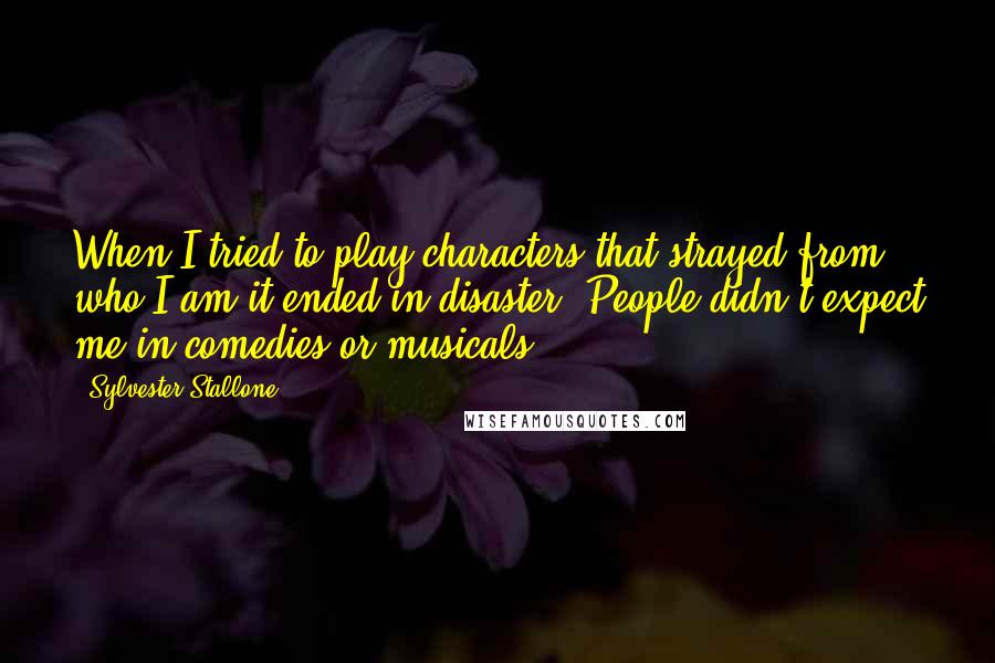 Sylvester Stallone Quotes: When I tried to play characters that strayed from who I am it ended in disaster. People didn't expect me in comedies or musicals.