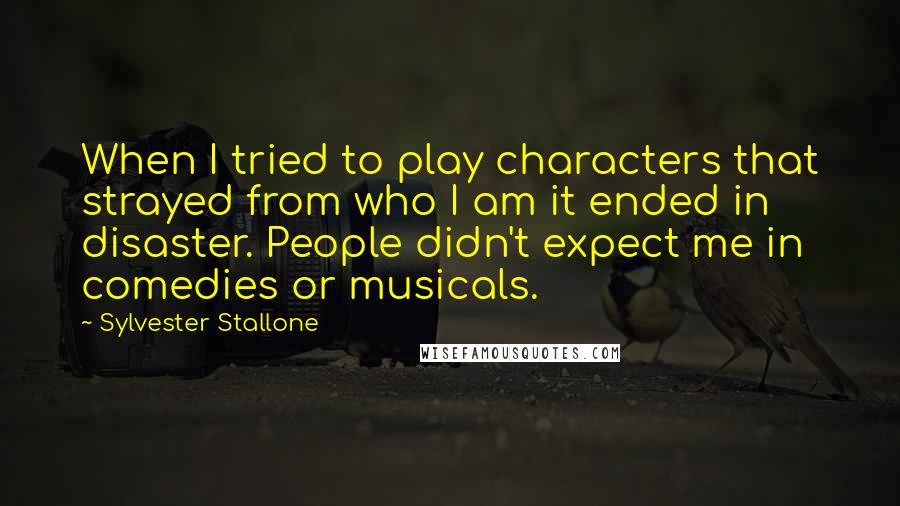 Sylvester Stallone Quotes: When I tried to play characters that strayed from who I am it ended in disaster. People didn't expect me in comedies or musicals.