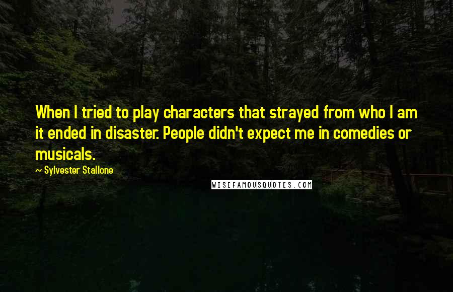 Sylvester Stallone Quotes: When I tried to play characters that strayed from who I am it ended in disaster. People didn't expect me in comedies or musicals.