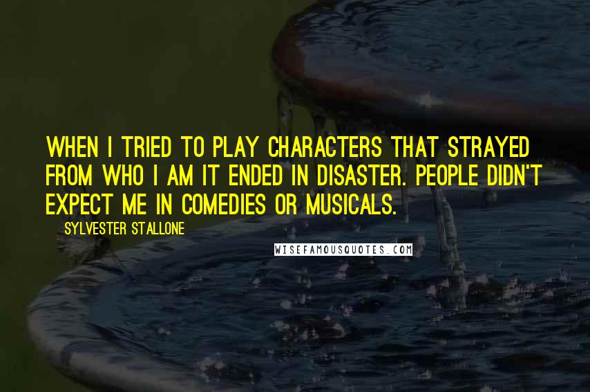 Sylvester Stallone Quotes: When I tried to play characters that strayed from who I am it ended in disaster. People didn't expect me in comedies or musicals.
