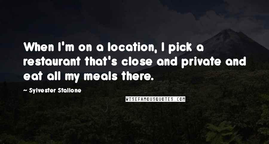 Sylvester Stallone Quotes: When I'm on a location, I pick a restaurant that's close and private and eat all my meals there.