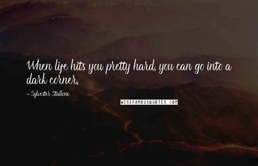 Sylvester Stallone Quotes: When life hits you pretty hard, you can go into a dark corner.