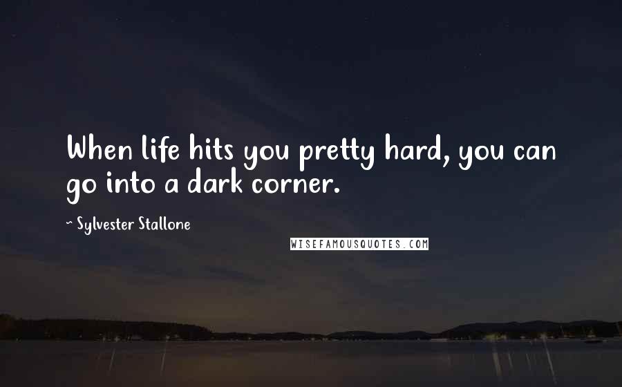 Sylvester Stallone Quotes: When life hits you pretty hard, you can go into a dark corner.