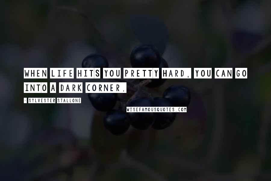 Sylvester Stallone Quotes: When life hits you pretty hard, you can go into a dark corner.