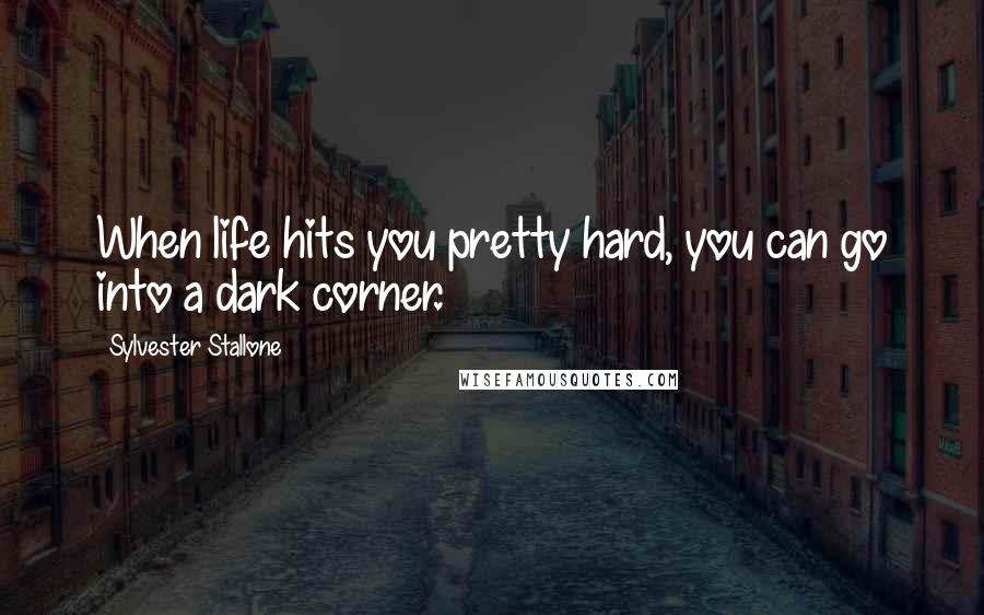 Sylvester Stallone Quotes: When life hits you pretty hard, you can go into a dark corner.