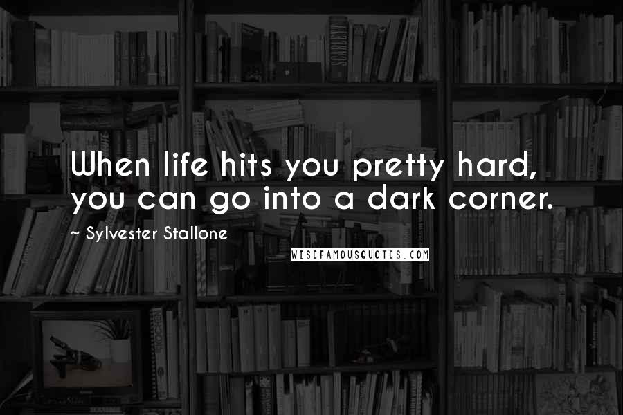 Sylvester Stallone Quotes: When life hits you pretty hard, you can go into a dark corner.