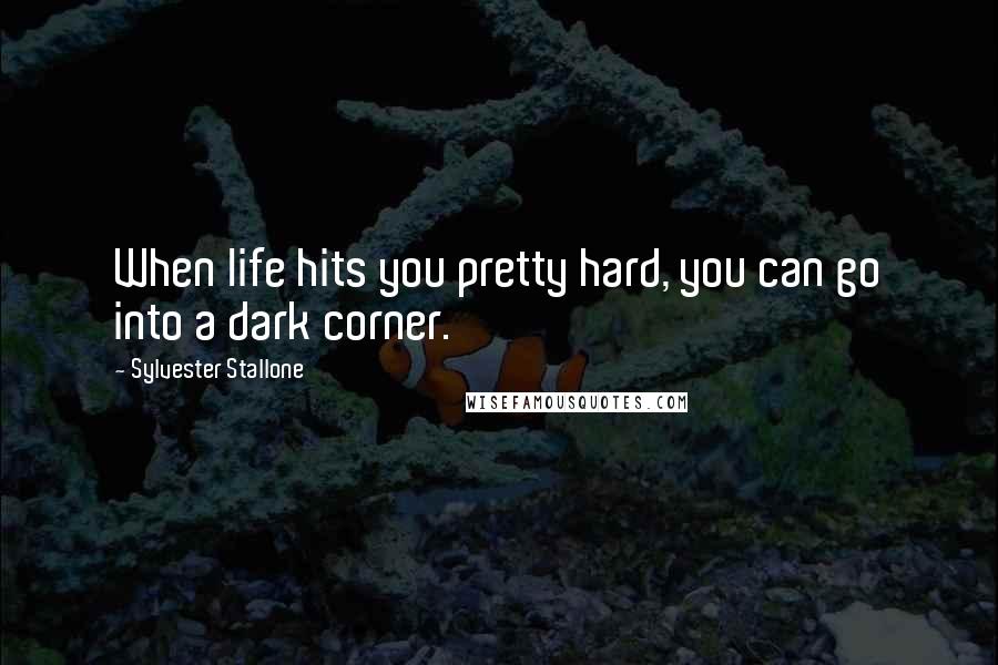 Sylvester Stallone Quotes: When life hits you pretty hard, you can go into a dark corner.