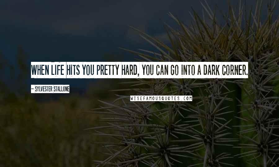 Sylvester Stallone Quotes: When life hits you pretty hard, you can go into a dark corner.